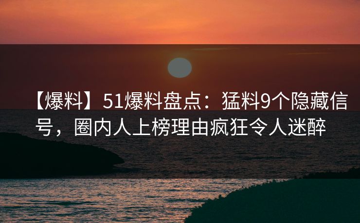 【爆料】51爆料盘点：猛料9个隐藏信号，圈内人上榜理由疯狂令人迷醉