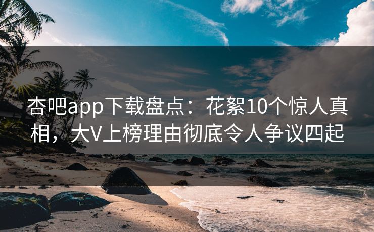 杏吧app下载盘点：花絮10个惊人真相，大V上榜理由彻底令人争议四起
