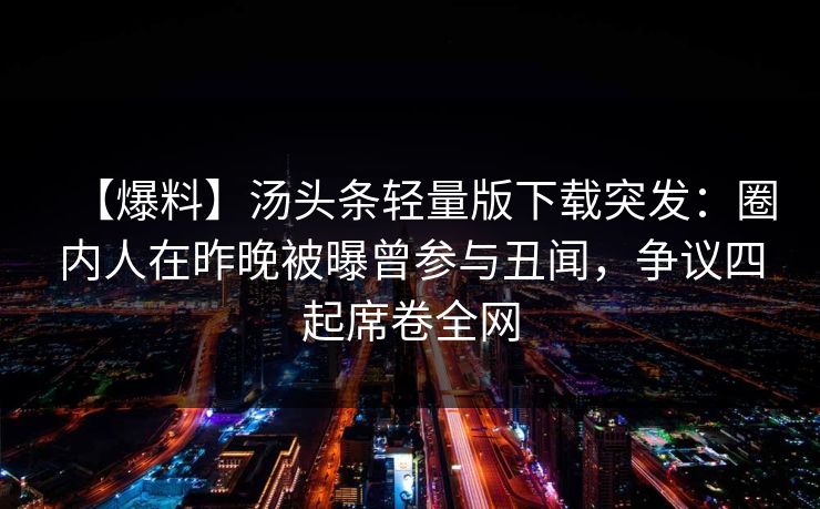 【爆料】汤头条轻量版下载突发：圈内人在昨晚被曝曾参与丑闻，争议四起席卷全网