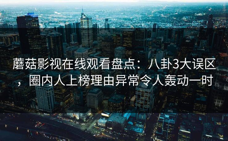 蘑菇影视在线观看盘点：八卦3大误区，圈内人上榜理由异常令人轰动一时