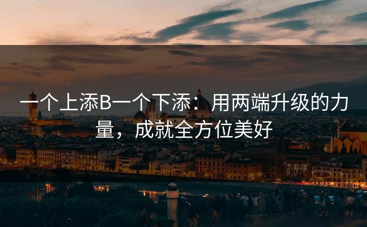 一个上添B一个下添：用两端升级的力量，成就全方位美好