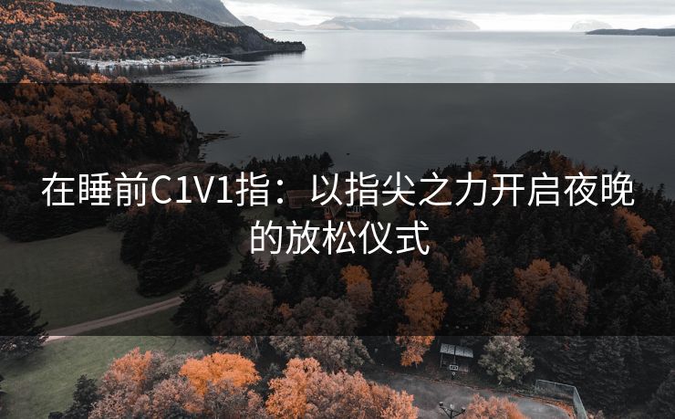 在睡前C1V1指:以指尖之力开启夜晚的放松仪式