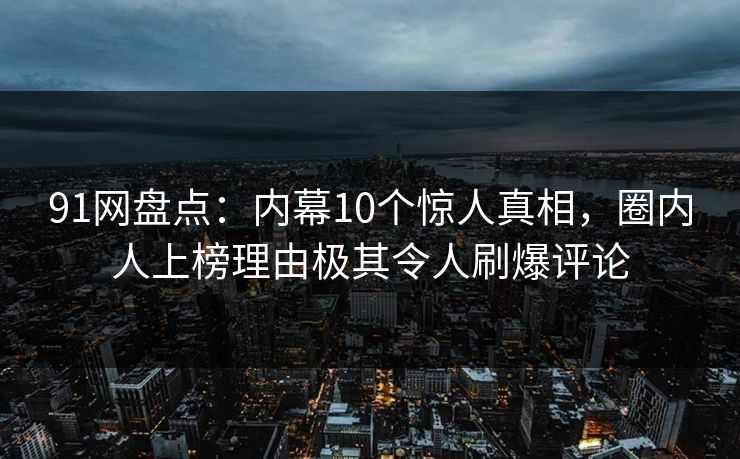 91网盘点:内幕10个惊人真相,圈内人上榜理由极其令人刷爆评论