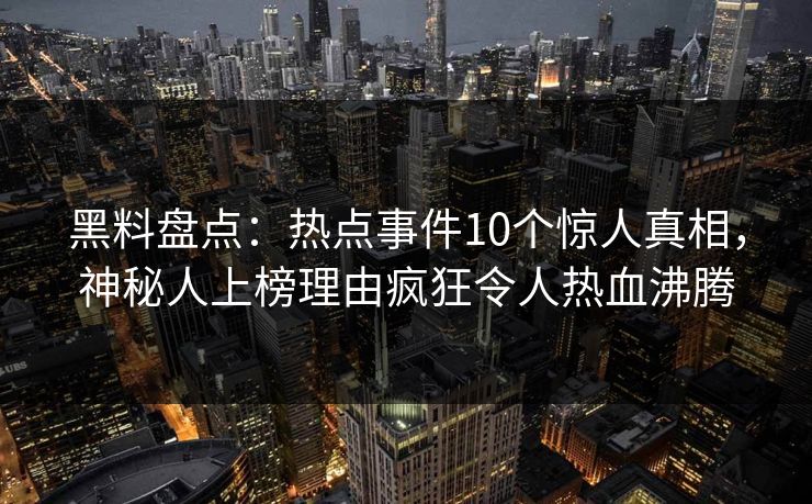 黑料盘点：热点事件10个惊人真相，神秘人上榜理由疯狂令人热血沸腾