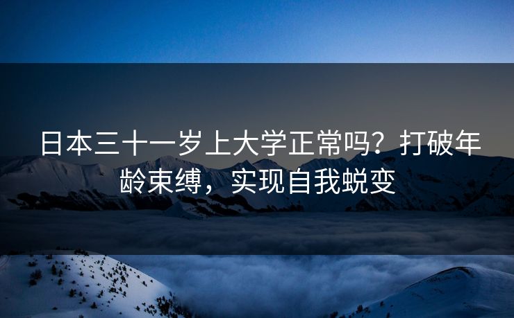 日本三十一岁上大学正常吗？打破年龄束缚，实现自我蜕变