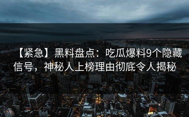 【紧急】黑料盘点：吃瓜爆料9个隐藏信号，神秘人上榜理由彻底令人揭秘