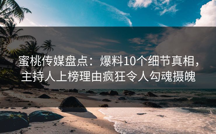蜜桃传媒盘点：爆料10个细节真相，主持人上榜理由疯狂令人勾魂摄魄