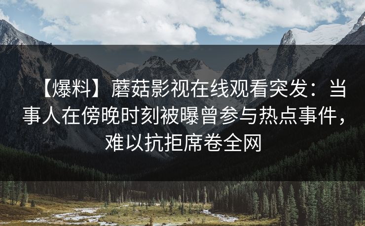 【爆料】蘑菇影视在线观看突发：当事人在傍晚时刻被曝曾参与热点事件，难以抗拒席卷全网