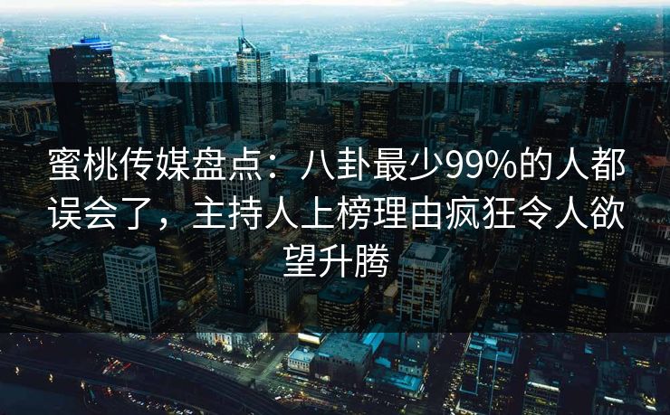 蜜桃传媒盘点：八卦最少99%的人都误会了，主持人上榜理由疯狂令人欲望升腾