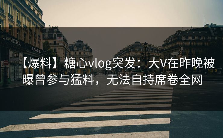 【爆料】糖心vlog突发：大V在昨晚被曝曾参与猛料，无法自持席卷全网