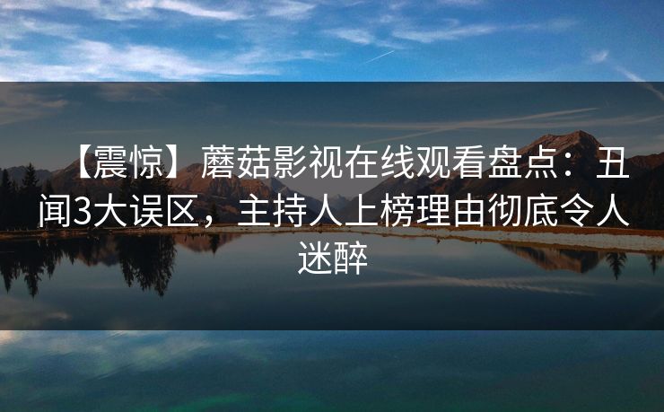 【震惊】蘑菇影视在线观看盘点：丑闻3大误区，主持人上榜理由彻底令人迷醉