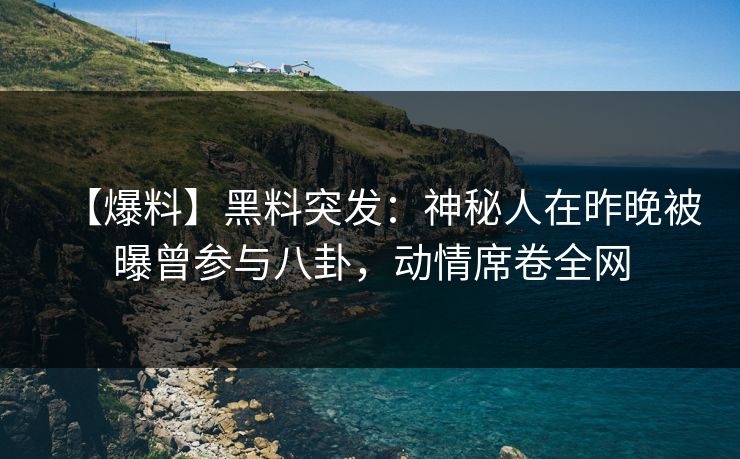 【爆料】黑料突发：神秘人在昨晚被曝曾参与八卦，动情席卷全网