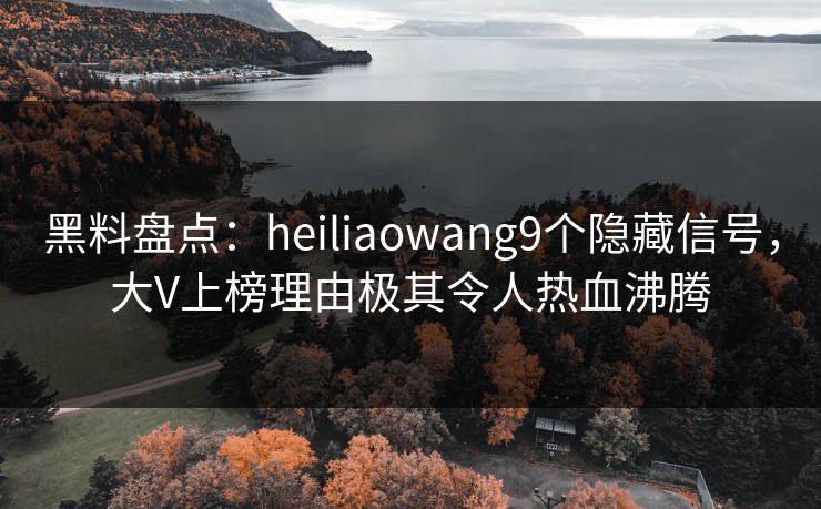 黑料盘点：heiliaowang9个隐藏信号，大V上榜理由极其令人热血沸腾