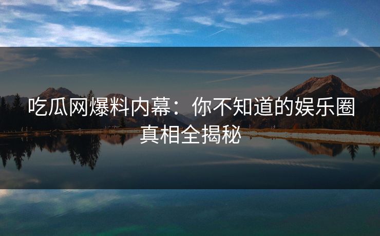 吃瓜网爆料内幕：你不知道的娱乐圈真相全揭秘
