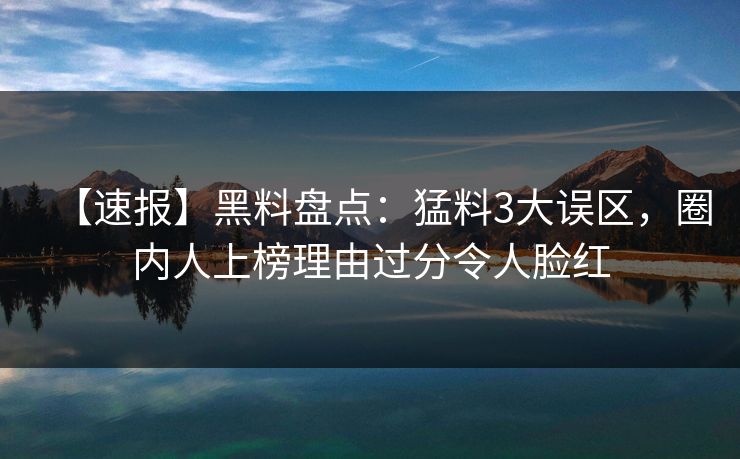 【速报】黑料盘点：猛料3大误区，圈内人上榜理由过分令人脸红