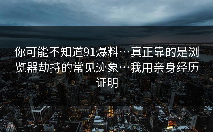 你可能不知道91爆料…真正靠的是浏览器劫持的常见迹象…我用亲身经历证明