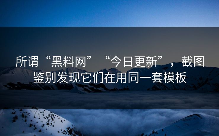 所谓“黑料网”“今日更新”，截图鉴别发现它们在用同一套模板