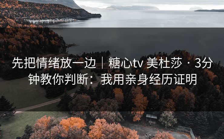 先把情绪放一边｜糖心tv 美杜莎 · 3分钟教你判断：我用亲身经历证明