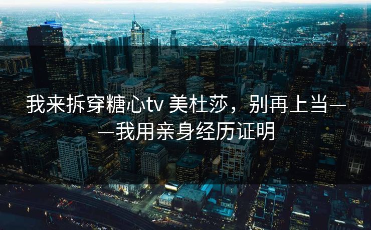 我来拆穿糖心tv 美杜莎，别再上当——我用亲身经历证明