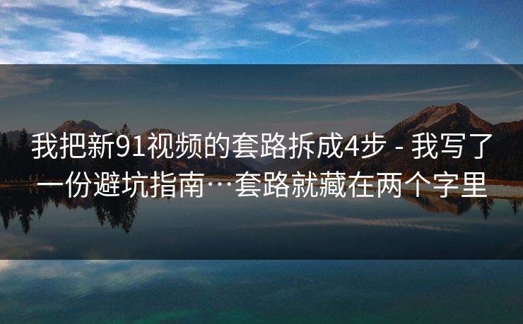 我把新91视频的套路拆成4步 - 我写了一份避坑指南…套路就藏在两个字里