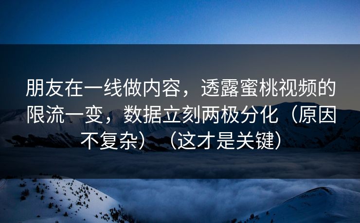 朋友在一线做内容，透露蜜桃视频的限流一变，数据立刻两极分化（原因不复杂）（这才是关键）