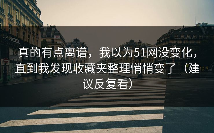真的有点离谱,我以为51网没变化,直到我发现收藏夹整理悄悄变了(建议反复看) 真的有点离谱,我以为51网没变化,直到我发现收藏夹整理悄悄变了(建议反复看)