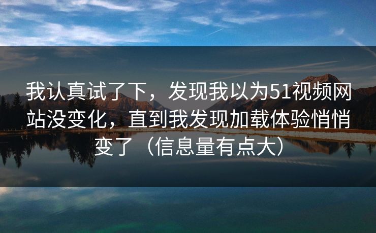 我认真试了下，发现我以为51视频网站没变化，直到我发现加载体验悄悄变了（信息量有点大）