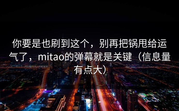 你要是也刷到这个，别再把锅甩给运气了，mitao的弹幕就是关键（信息量有点大）