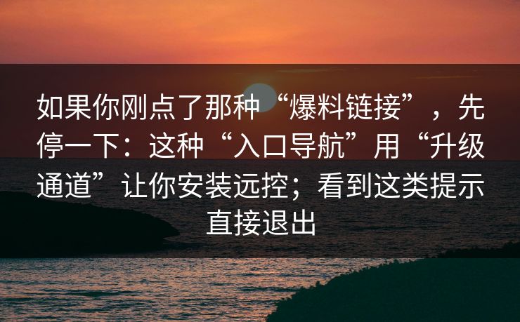 如果你刚点了那种“爆料链接”，先停一下：这种“入口导航”用“升级通道”让你安装远控；看到这类提示直接退出