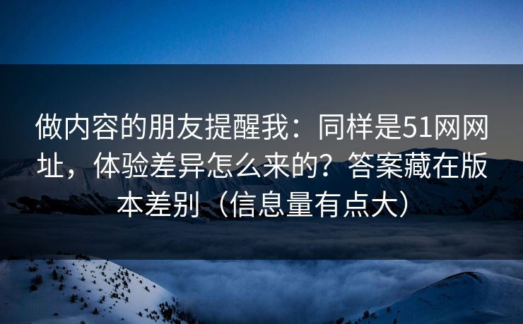 做内容的朋友提醒我：同样是51网网址，体验差异怎么来的？答案藏在版本差别（信息量有点大）