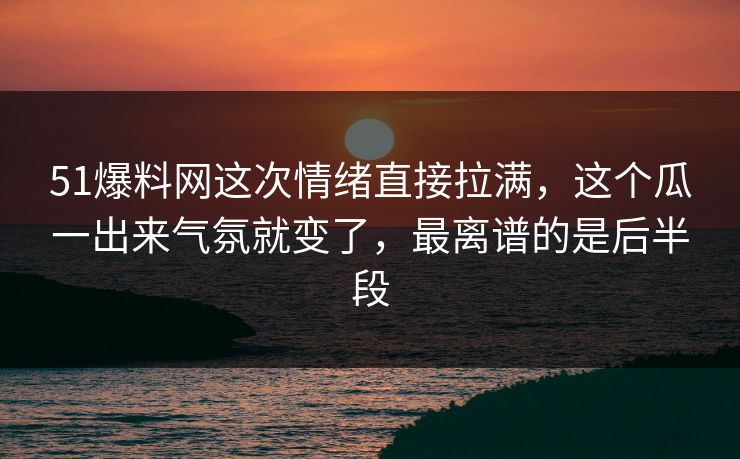 51爆料网这次情绪直接拉满，这个瓜一出来气氛就变了，最离谱的是后半段