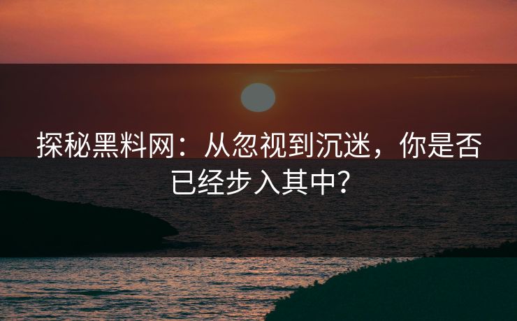 探秘黑料网：从忽视到沉迷，你是否已经步入其中？